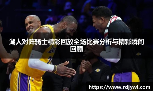 湖人对阵骑士精彩回放全场比赛分析与精彩瞬间回顾