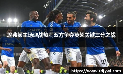 埃弗顿主场迎战热刺双方争夺英超关键三分之战