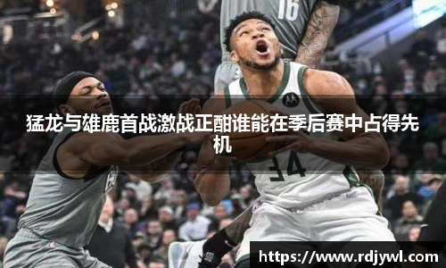猛龙与雄鹿首战激战正酣谁能在季后赛中占得先机