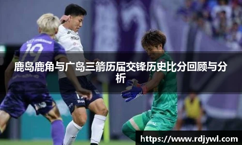 鹿岛鹿角与广岛三箭历届交锋历史比分回顾与分析